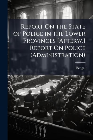 Report On the State of Police in the Lower Provinces [Afterw.] Report On Police (Administration)