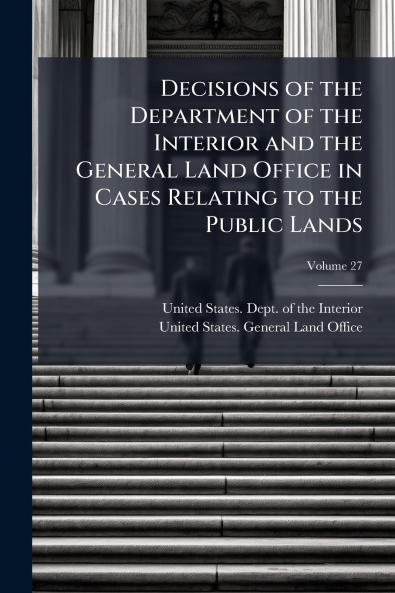Decisions of the Department of the Interior and the General Land Office in Cases Relating to the Public Lands; Volume 27