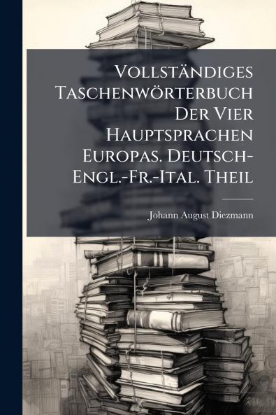 Vollständiges Taschenwörterbuch Der Vier Hauptsprachen Europas. Deutsch-Engl.-Fr.-Ital. Theil