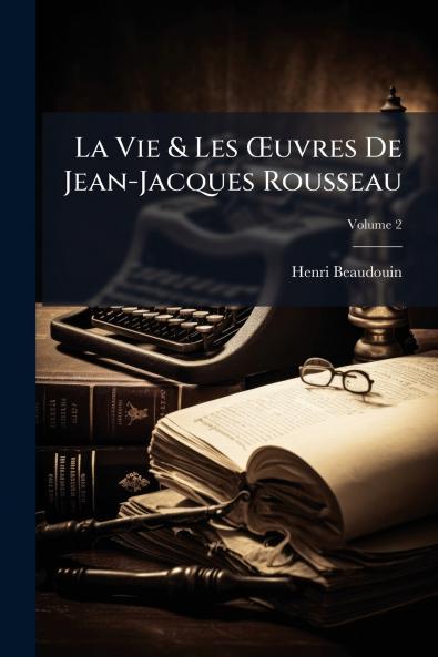 La Vie & Les Œuvres De Jean-Jacques Rousseau; Volume 2