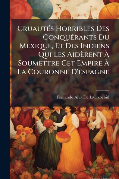 Cruautés Horribles Des Conquérants Du Mexique Et Des Indiens Qui Les Aidèrent À Soumettre Cet Empire À La Couronne D'espagne