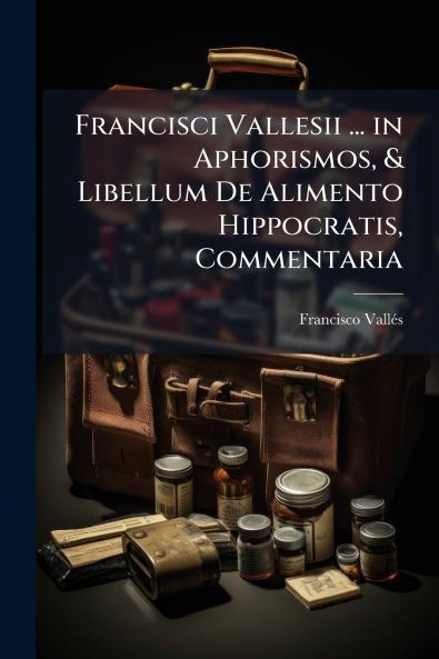 Francisci Vallesii ... in Aphorismos & Libellum De Alimento Hippocratis Commentaria