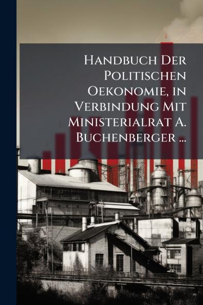 Handbuch Der Politischen Oekonomie in Verbindung Mit Ministerialrat A. Buchenberger ...