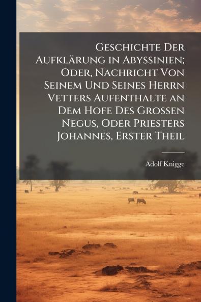 Geschichte Der Aufklärung in Abyssinien; Oder Nachricht Von Seinem Und Seines Herrn Vetters Aufenthalte an Dem Hofe Des Grossen Negus Oder Priesters Johannes Erster Theil