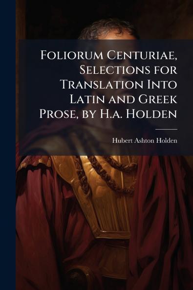Foliorum Centuriae Selections for Translation Into Latin and Greek Prose by H.a. Holden