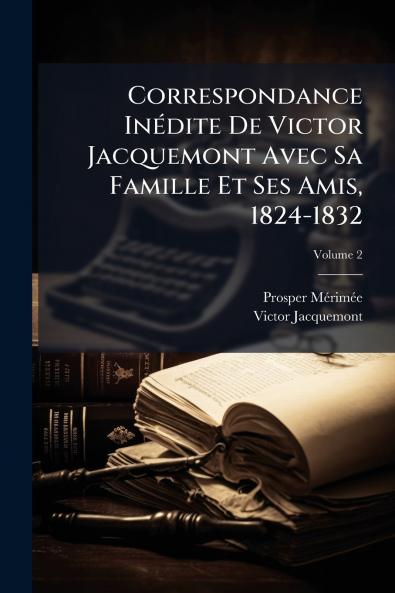 Correspondance Inédite De Victor Jacquemont Avec Sa Famille Et Ses Amis 1824-1832