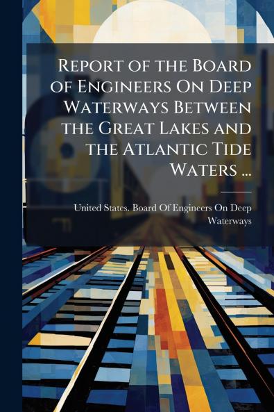 Report of the Board of Engineers On Deep Waterways Between the Great Lakes and the Atlantic Tide Waters ...