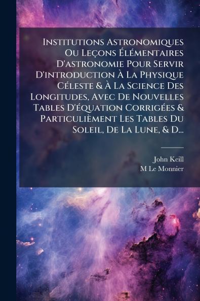 Institutions Astronomiques Ou Leçons Élémentaires D'astronomie Pour Servir D'introduction À La Physique Céleste & À La Science Des Longitudes Avec De Nouvelles Tables D'équation Corrigées & Particulièment Les Tables Du Soleil De La Lune & D...