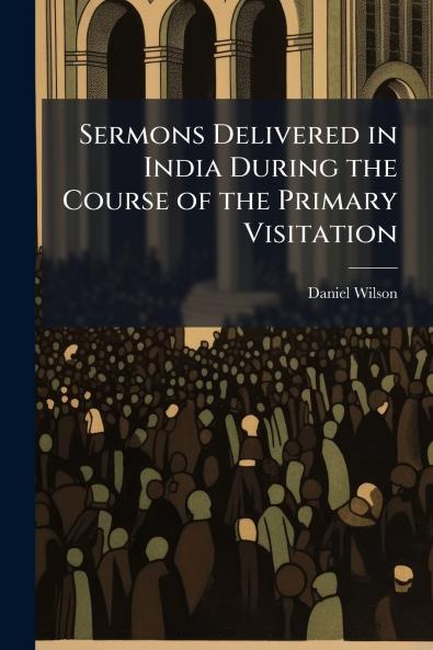 Sermons Delivered in India During the Course of the Primary Visitation