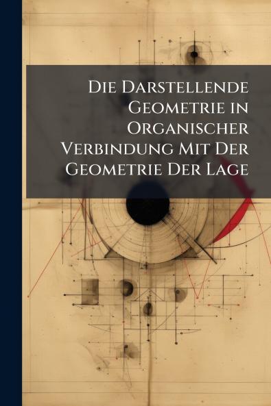 Die Darstellende Geometrie in Organischer Verbindung Mit Der Geometrie Der Lage