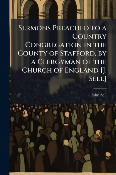 Sermons Preached to a Country Congregation in the County of Stafford by a Clergyman of the Church of England [J. Sell]