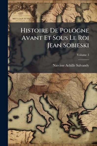 Histoire De Pologne Avant Et Sous Le Roi Jean Sobieski; Volume 3