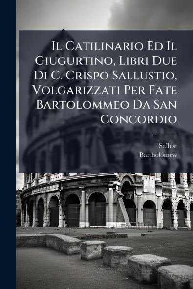 Il Catilinario Ed Il Giugurtino Libri Due Di C. Crispo Sallustio Volgarizzati Per Fate Bartolommeo Da San Concordio