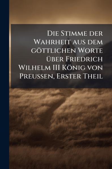 Die Stimme der Wahrheit aus dem göttlichen Worte über Friedrich Wilhelm III König von Preussen Erster Theil