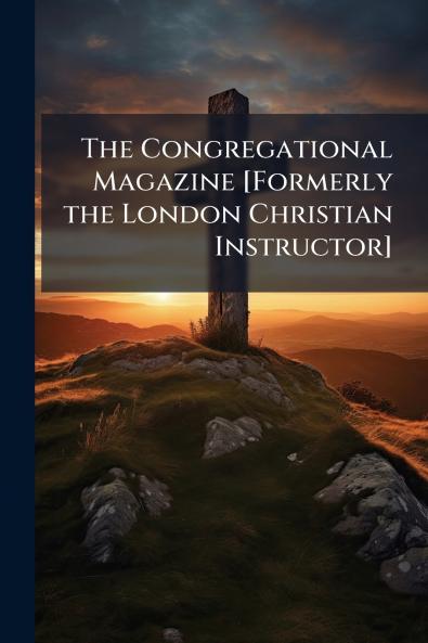 The Congregational Magazine [Formerly the London Christian Instructor]