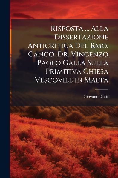 Risposta ... Alla Dissertazione Anticritica Del Rmo. Canco. Dr. Vincenzo Paolo Galea Sulla Primitiva Chiesa Vescovile in Malta