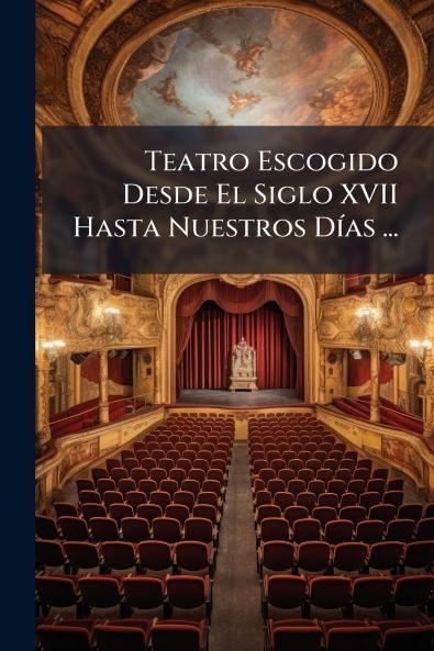 Teatro Escogido Desde El Siglo XVII Hasta Nuestros Días ...