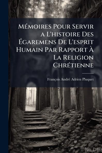 Mémoires Pour Servir a L'histoire Des Égaremens De L'esprit Humain Par Rapport À La Religion Chrétienne
