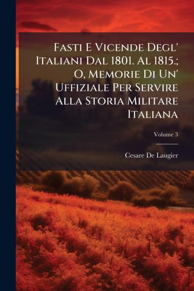 Fasti E Vicende Degl' Italiani Dal 1801. Al 1815.; O Memorie Di Un' Uffiziale Per Servire Alla Storia Militare Italiana; Volume 3