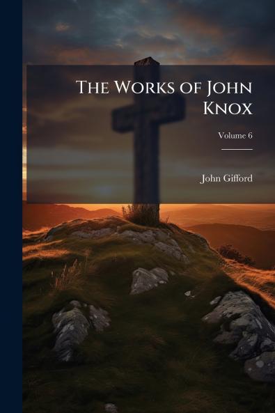 The Works of John Knox; Volume 6
