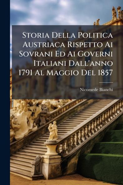 Storia Della Politica Austriaca Rispetto Ai Sovrani Ed Ai Governi Italiani Dall'anno 1791 Al Maggio Del 1857
