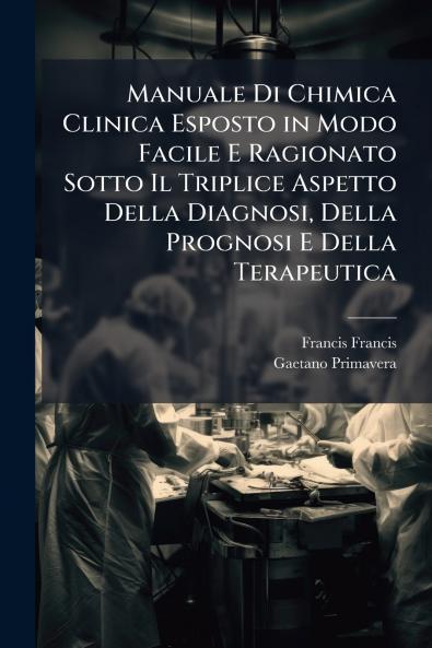 Manuale Di Chimica Clinica Esposto in Modo Facile E Ragionato Sotto Il Triplice Aspetto Della Diagnosi Della Prognosi E Della Terapeutica