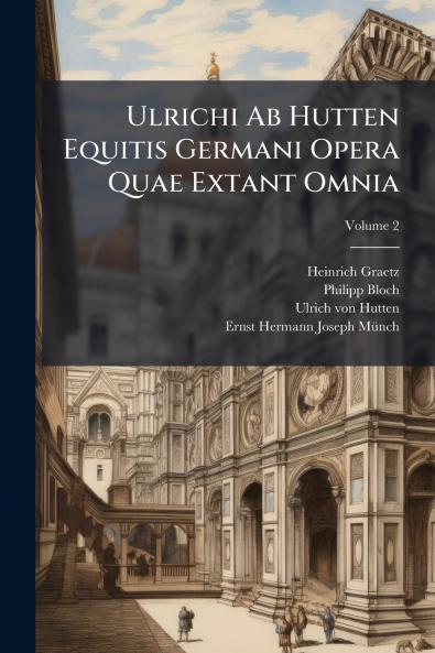 Ulrichi Ab Hutten Equitis Germani Opera Quae Extant Omnia; Volume 2