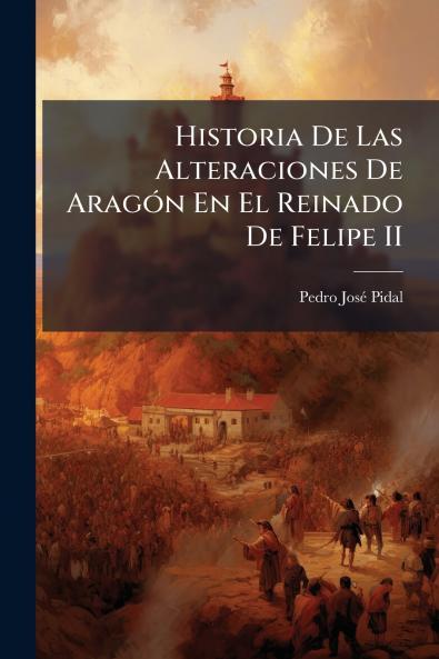 Historia De Las Alteraciones De Aragón En El Reinado De Felipe II