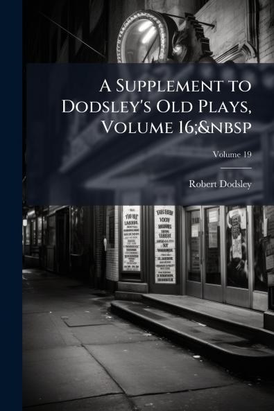 A Supplement to Dodsley's Old Plays Volume 16;&nbsp; Volume 19