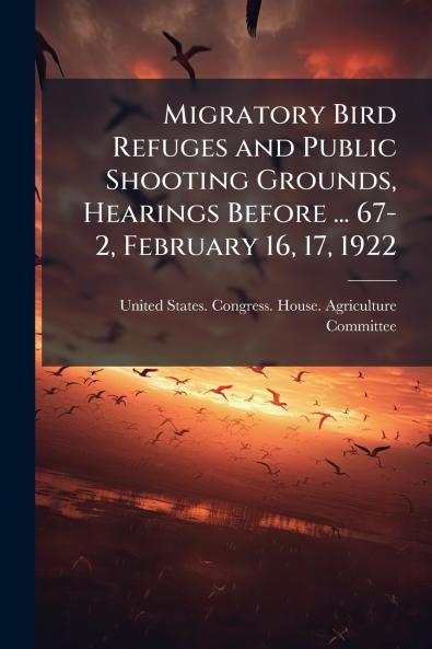Migratory Bird Refuges and Public Shooting Grounds Hearings Before ... 67-2 February 16 17 1922