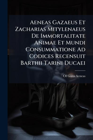 Aeneas Gazaeus Et Zacharias Mitylenaeus De Immortalitate Animae Et Mundi Consummatione Ad Codices Recensuit Barthii Tarini Ducaei