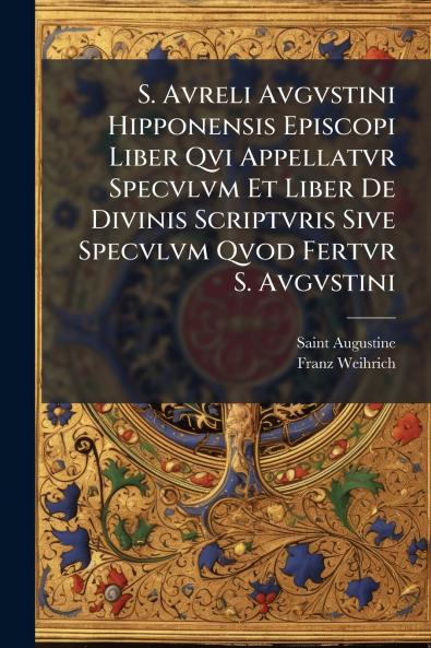 S. Avreli Avgvstini Hipponensis Episcopi Liber Qvi Appellatvr Specvlvm Et Liber De Divinis Scriptvris Sive Specvlvm Qvod Fertvr S. Avgvstini