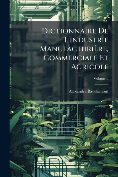Dictionnaire De L'industrie Manufacturière Commerciale Et Agricole; Volume 6
