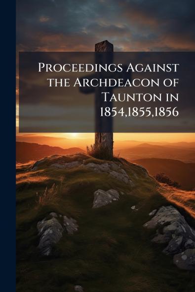 Proceedings Against the Archdeacon of Taunton in 185418551856