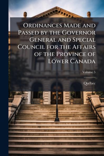 Ordinances Made and Passed by the Governor General and Special Council for the Affairs of the Province of Lower Canada; Volume 5