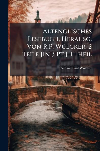 Altenglisches Lesebuch Herausg. Von R.P. Wülcker. 2 Teile [In 3 Pt.]. I Theil