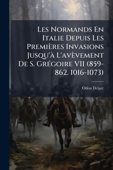 Les Normands En Italie Depuis Les Premières Invasions Jusqu'à L'avèvement De S. Grégoire VII (859-862. 1016-1073)