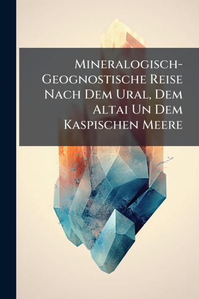 Mineralogisch-Geognostische Reise Nach Dem Ural Dem Altai Un Dem Kaspischen Meere