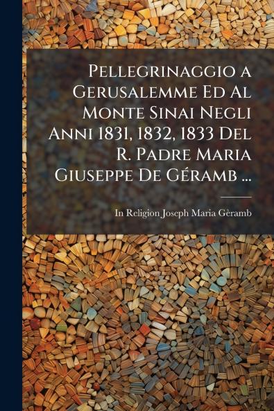 Pellegrinaggio a Gerusalemme Ed Al Monte Sinai Negli Anni 1831 1832 1833 Del R. Padre Maria Giuseppe De Géramb ...