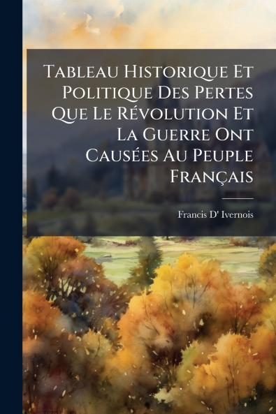 Tableau Historique Et Politique Des Pertes Que Le Révolution Et La Guerre Ont Causées Au Peuple Français