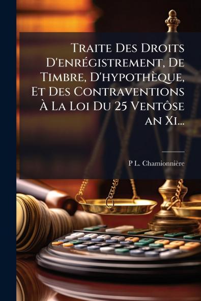 Traite Des Droits D'enrégistrement De Timbre D'hypothèque Et Des Contraventions À La Loi Du 25 Ventôse an Xi...