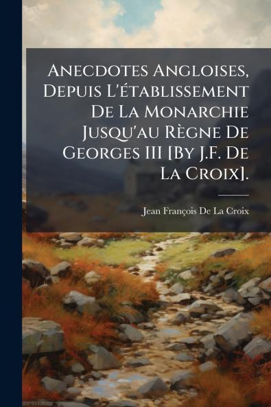 Anecdotes Angloises Depuis L'établissement De La Monarchie Jusqu'au Règne De Georges III [By J.F. De La Croix].