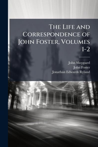 The Life and Correspondence of John Foster Volumes 1-2