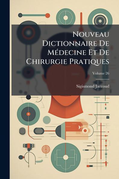 Nouveau Dictionnaire De Médecine Et De Chirurgie Pratiques; Volume 26