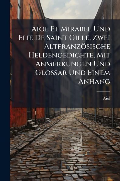 Aiol Et Mirabel Und Elie De Saint Gille Zwei Altfranzösische Heldengedichte Mit Anmerkungen Und Glossar Und Einem Anhang
