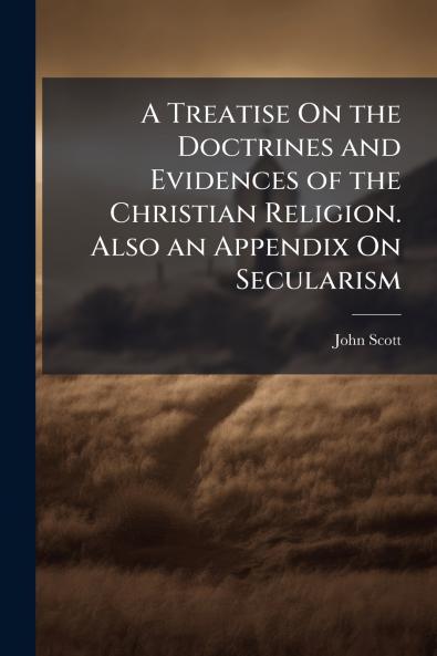 A Treatise On the Doctrines and Evidences of the Christian Religion. Also an Appendix On Secularism