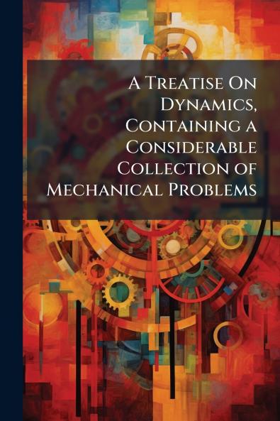 A Treatise On Dynamics Containing a Considerable Collection of Mechanical Problems