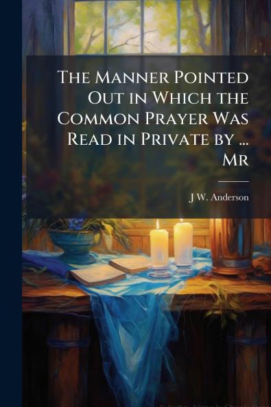 The Manner Pointed Out in Which the Common Prayer Was Read in Private by ... Mr