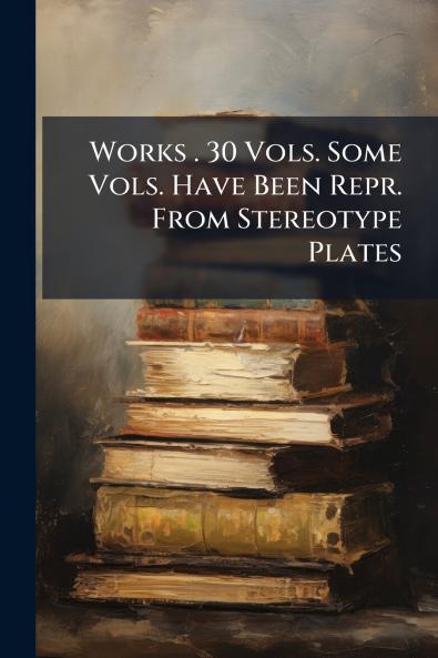 Works . 30 Vols. Some Vols. Have Been Repr. From Stereotype Plates