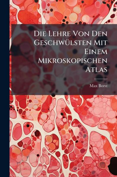 Die Lehre Von Den Geschwülsten Mit Einem Mikroskopischen Atlas